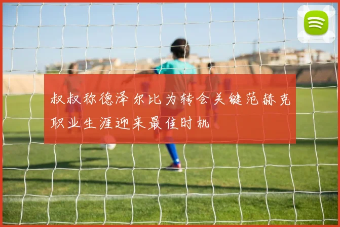 叔叔称德泽尔比为转会关键范赫克职业生涯迎来最佳时机