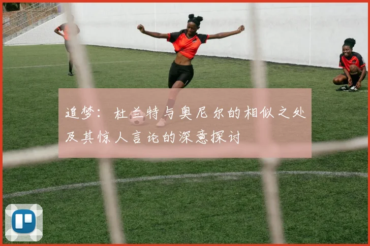 追梦：杜兰特与奥尼尔的相似之处及其惊人言论的深意探讨