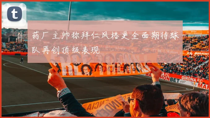 药厂主帅称拜仁风格更全面期待球队再创顶级表现