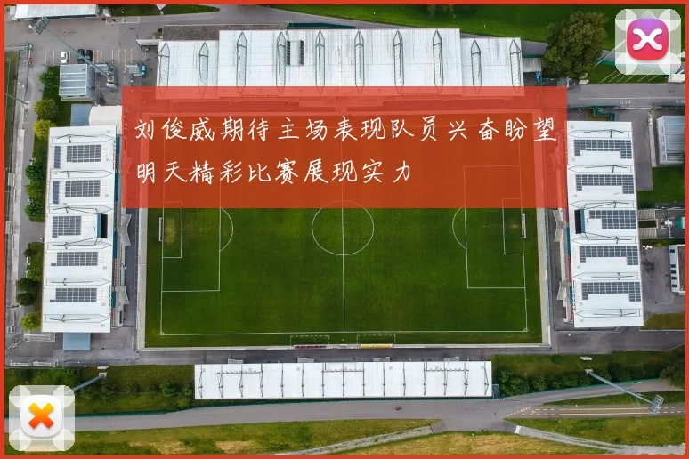 刘俊威期待主场表现队员兴奋盼望明天精彩比赛展现实力