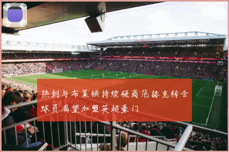 热刺与布莱顿持续磋商范赫克转会球员渴望加盟英超豪门