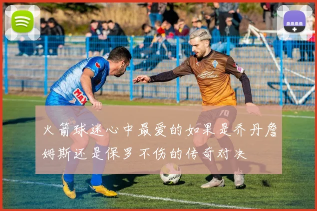 火箭球迷心中最爱的如果是乔丹詹姆斯还是保罗不伤的传奇对决