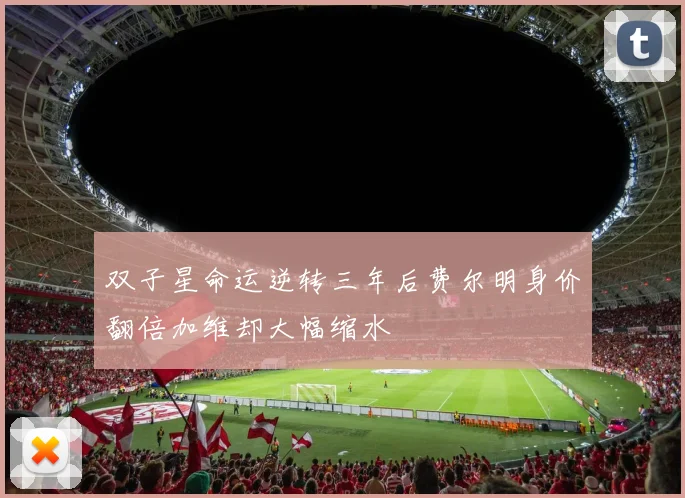 双子星命运逆转三年后费尔明身价翻倍加维却大幅缩水