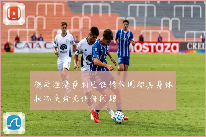 德尚澄清萨利巴伤情传闻称其身体状况良好无任何问题