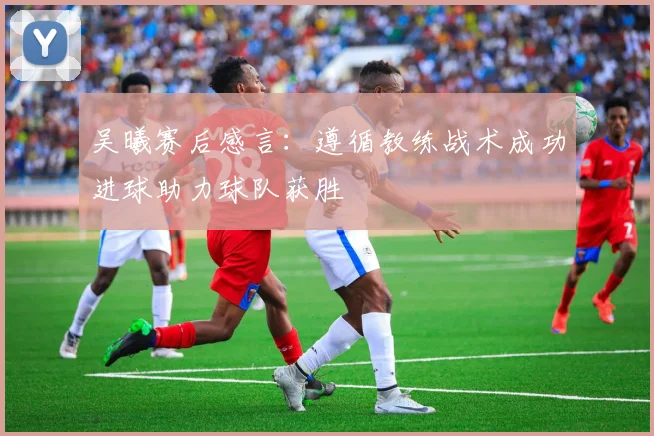 吴曦赛后感言：遵循教练战术成功进球助力球队获胜