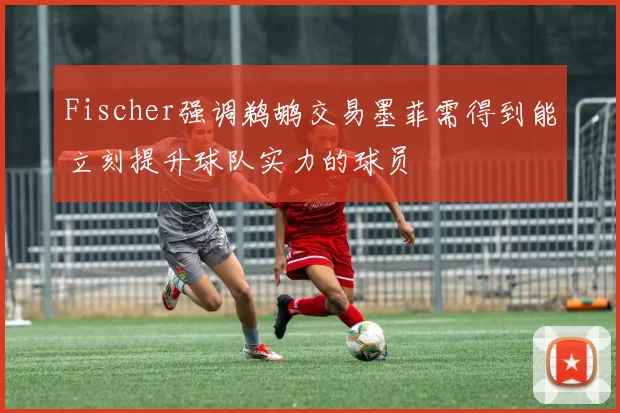 Fischer强调鹈鹕交易墨菲需得到能立刻提升球队实力的球员