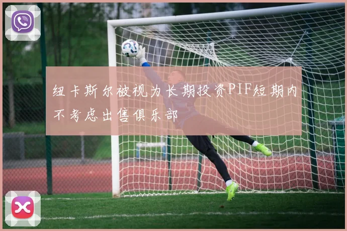 纽卡斯尔被视为长期投资PIF短期内不考虑出售俱乐部