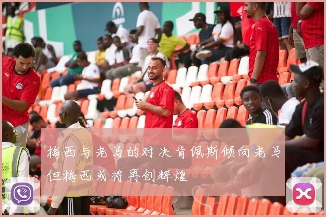 梅西与老马的对决肯佩斯倾向老马但梅西或将再创辉煌