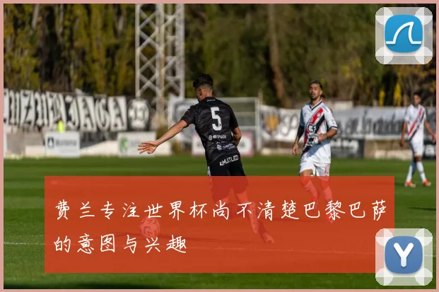 费兰专注世界杯尚不清楚巴黎巴萨的意图与兴趣