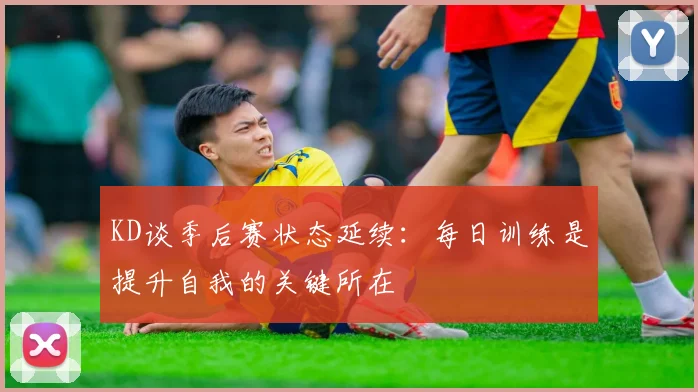 KD谈季后赛状态延续：每日训练是提升自我的关键所在