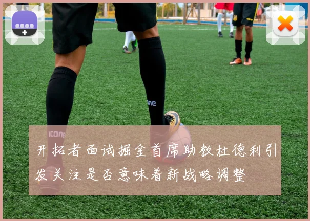 开拓者面试掘金首席助教杜德利引发关注是否意味着新战略调整