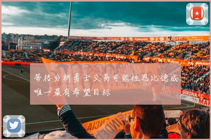 蒂格分析勇士交易可能性恩比德成唯一最有希望目标