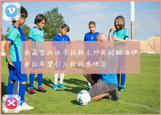 水晶宫加快寻找新主帅目标瞄准伊劳拉希望引入新战术理念