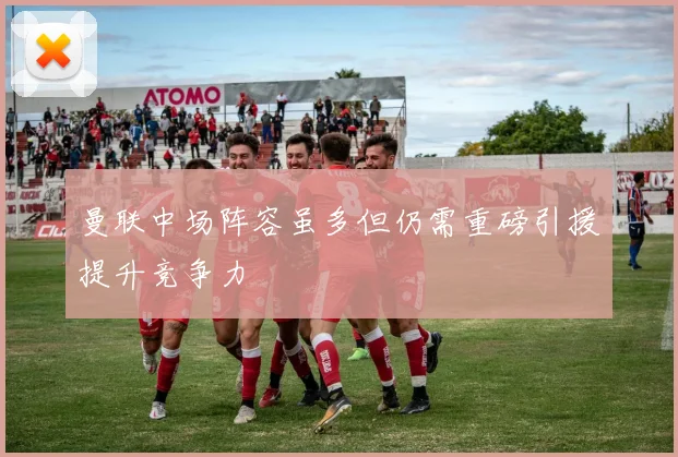 曼联中场阵容虽多但仍需重磅引援提升竞争力