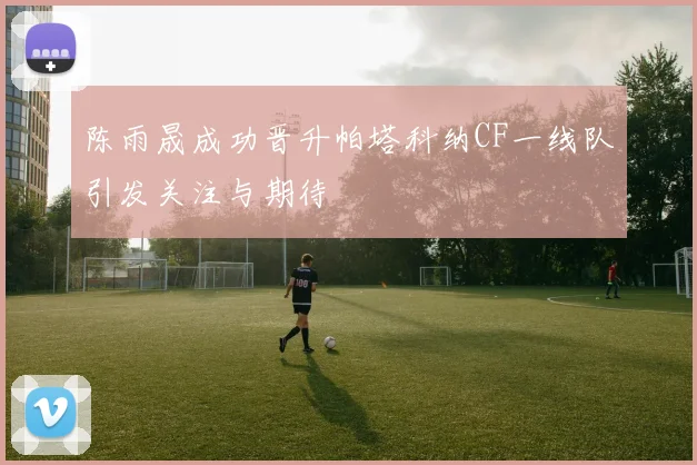 陈雨晟成功晋升帕塔科纳CF一线队引发关注与期待