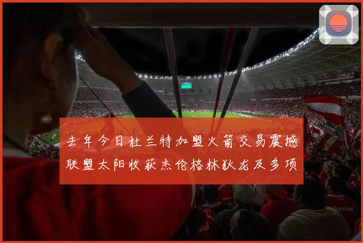 去年今日杜兰特加盟火箭交易震撼联盟太阳收获杰伦格林狄龙及多项选秀权