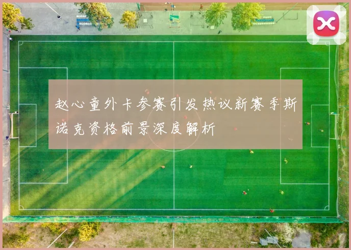 赵心童外卡参赛引发热议新赛季斯诺克资格前景深度解析