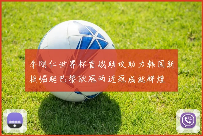 李刚仁世界杯首战助攻助力韩国新核崛起巴黎欧冠两连冠成就辉煌