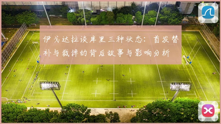 伊戈达拉谈库里三种状态：首发替补与裁掉的背后故事与影响分析