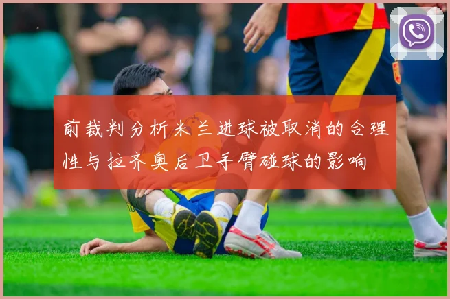 前裁判分析米兰进球被取消的合理性与拉齐奥后卫手臂碰球的影响