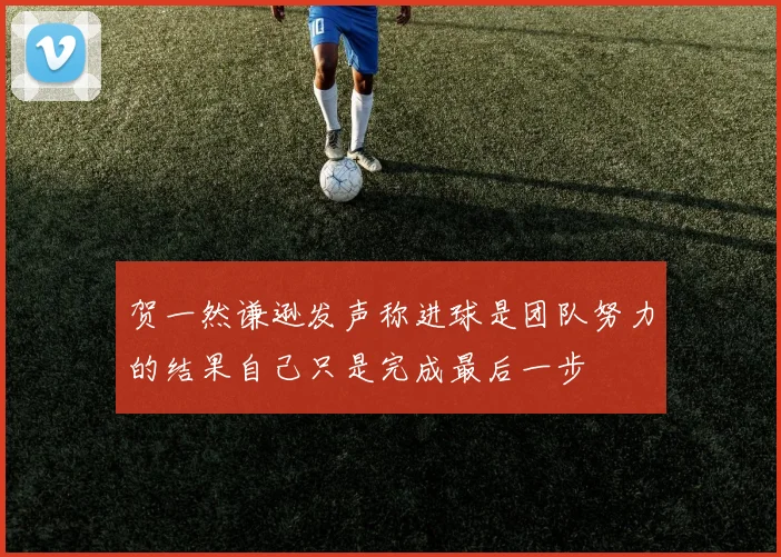 贺一然谦逊发声称进球是团队努力的结果自己只是完成最后一步