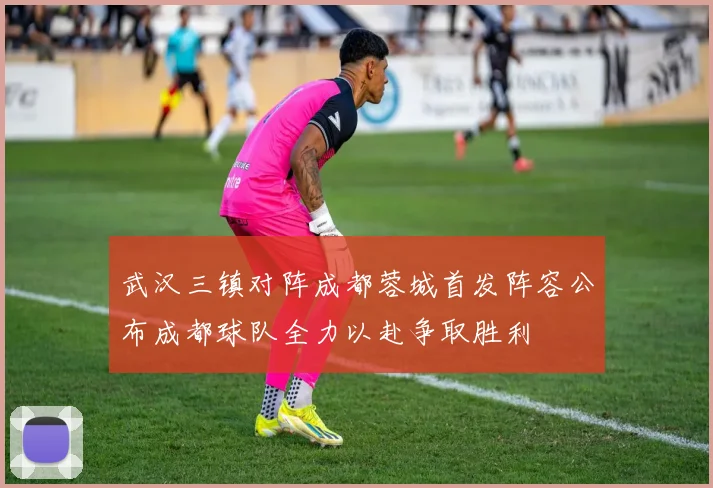 武汉三镇对阵成都蓉城首发阵容公布成都球队全力以赴争取胜利