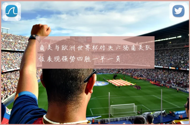 南美与欧洲世界杯对决六场南美队伍表现强势四胜一平一负