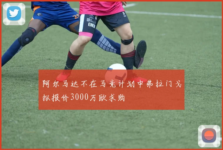 阿尔马达不在马竞计划中弗拉门戈拟报价3000万欧求购