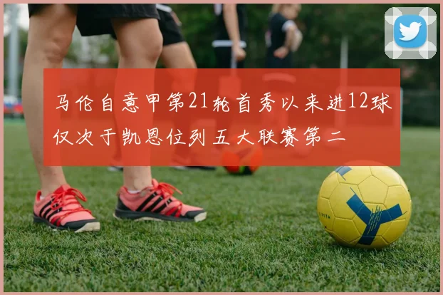 马伦自意甲第21轮首秀以来进12球仅次于凯恩位列五大联赛第二