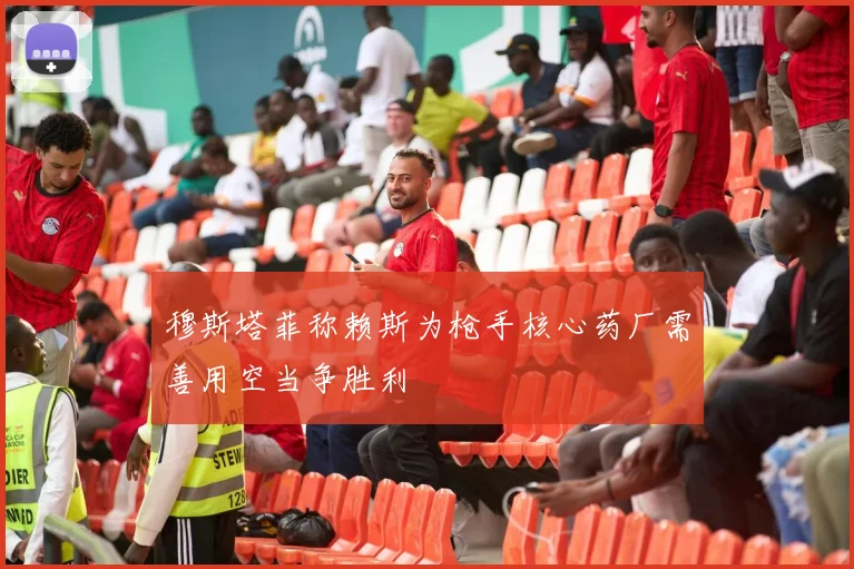 穆斯塔菲称赖斯为枪手核心药厂需善用空当争胜利